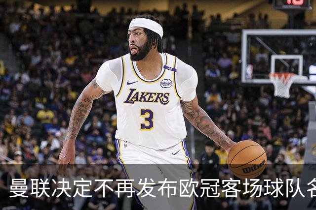 曼联决定不再发布欧冠客场球队名单，旨在保护战术信息
